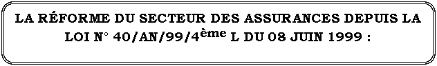 Rectangle à coins arrondis: LA RÉFORME DU SECTEUR DES ASSURANCES DEPUIS LA LOI N° 40/AN/99/4ème L DU 08 JUIN 1999 :
BILAN ET PERSPECTIVES